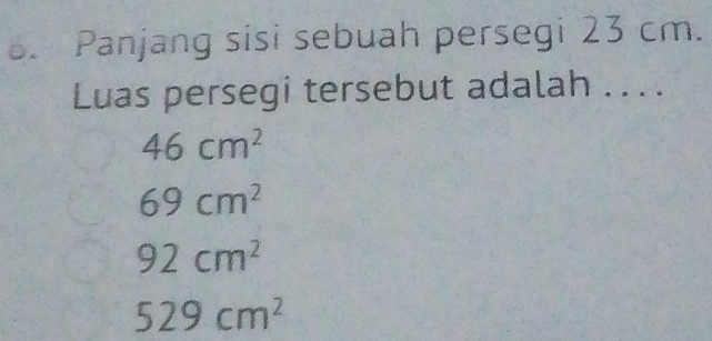 Panjang sisi sebuah persegi 23 cm.
Luas persegi tersebut adalah ... .
46cm^2
69cm^2
92cm^2
529cm^2