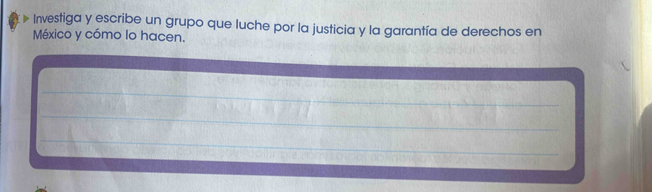 Investiga y escribe un grupo que luche por la justicia y la garantía de derechos en 
México y cómo lo hacen. 
_ 
_ 
_ 
_ 
_ 
_