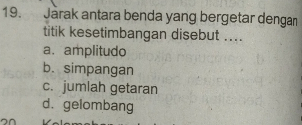 Jarak antara benda yang bergetar dengan
titik kesetimbangan disebut ....
a. amplitudo
b.simpangan
c. jumlah getaran
d. gelombang