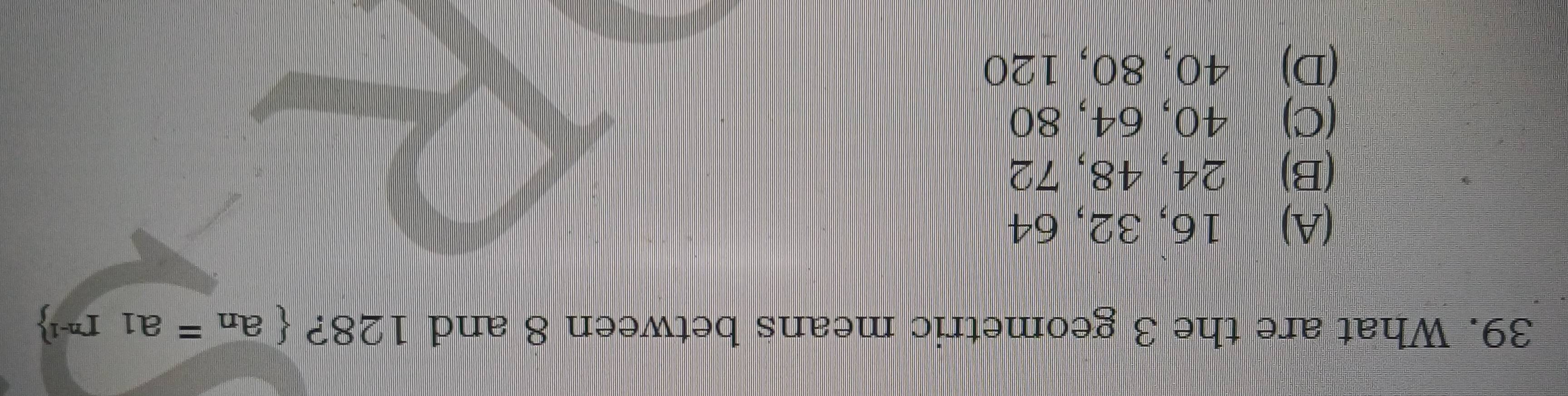 What are the 3 geometric means between 8 and 128?  a_n=a_1r^(n-1)
(A) 16, 32, 64
(B) 24, 48, 72
(C) 40, 64, 80
(D) 40, 80, 120