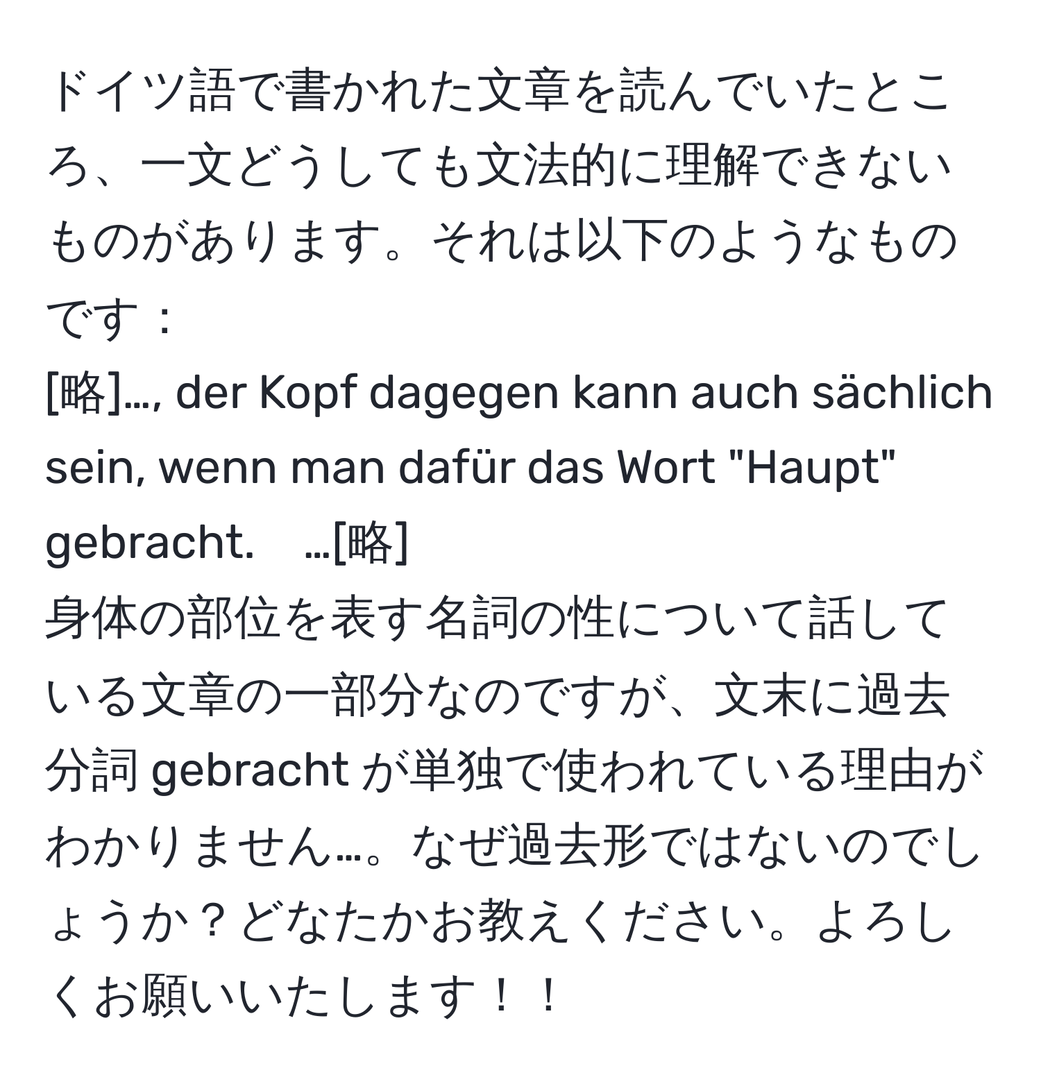 ドイツ語で書かれた文章を読んでいたところ、一文どうしても文法的に理解できないものがあります。それは以下のようなものです：  
[略]…, der Kopf dagegen kann auch sächlich sein, wenn man dafür das Wort "Haupt" gebracht.　…[略]  
身体の部位を表す名詞の性について話している文章の一部分なのですが、文末に過去分詞 gebracht が単独で使われている理由がわかりません…。なぜ過去形ではないのでしょうか？どなたかお教えください。よろしくお願いいたします！！