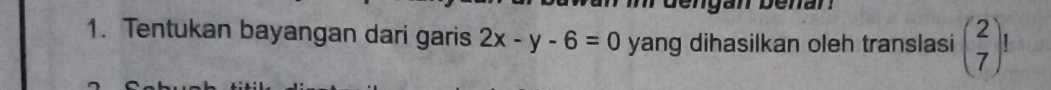 engan benan 
1. Tentukan bayangan dari garis 2x-y-6=0 yang dihasilkan oleh translasi beginpmatrix 2 7endpmatrix