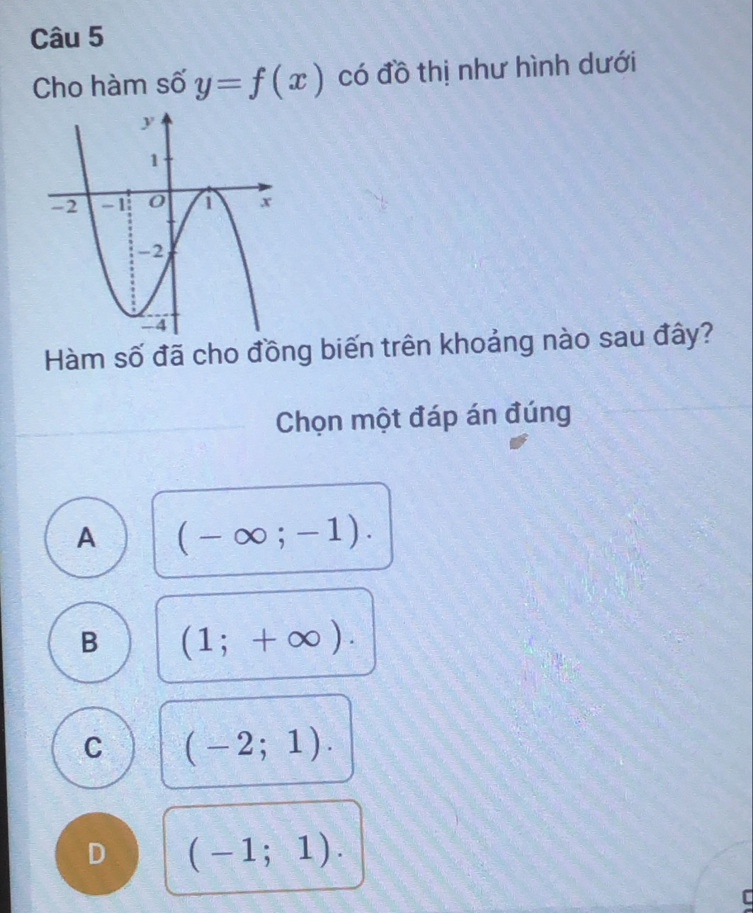 Cho hàm số y=f(x) có đồ thị như hình dưới
Hàm số đã cho đồng biến trên khoảng nào sau đây?
Chọn một đáp án đúng
A (-∈fty ;-1).
B (1;+∈fty ).
C (-2;1).
D (-1;1). 
C