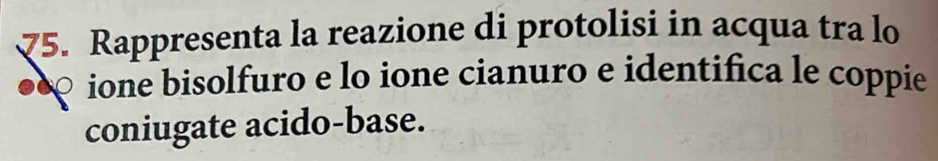 Rappresenta la reazione di protolisi in acqua tra lo 
●ione bisolfuro e lo ione cianuro e identifica le coppie 
coniugate acido-base.