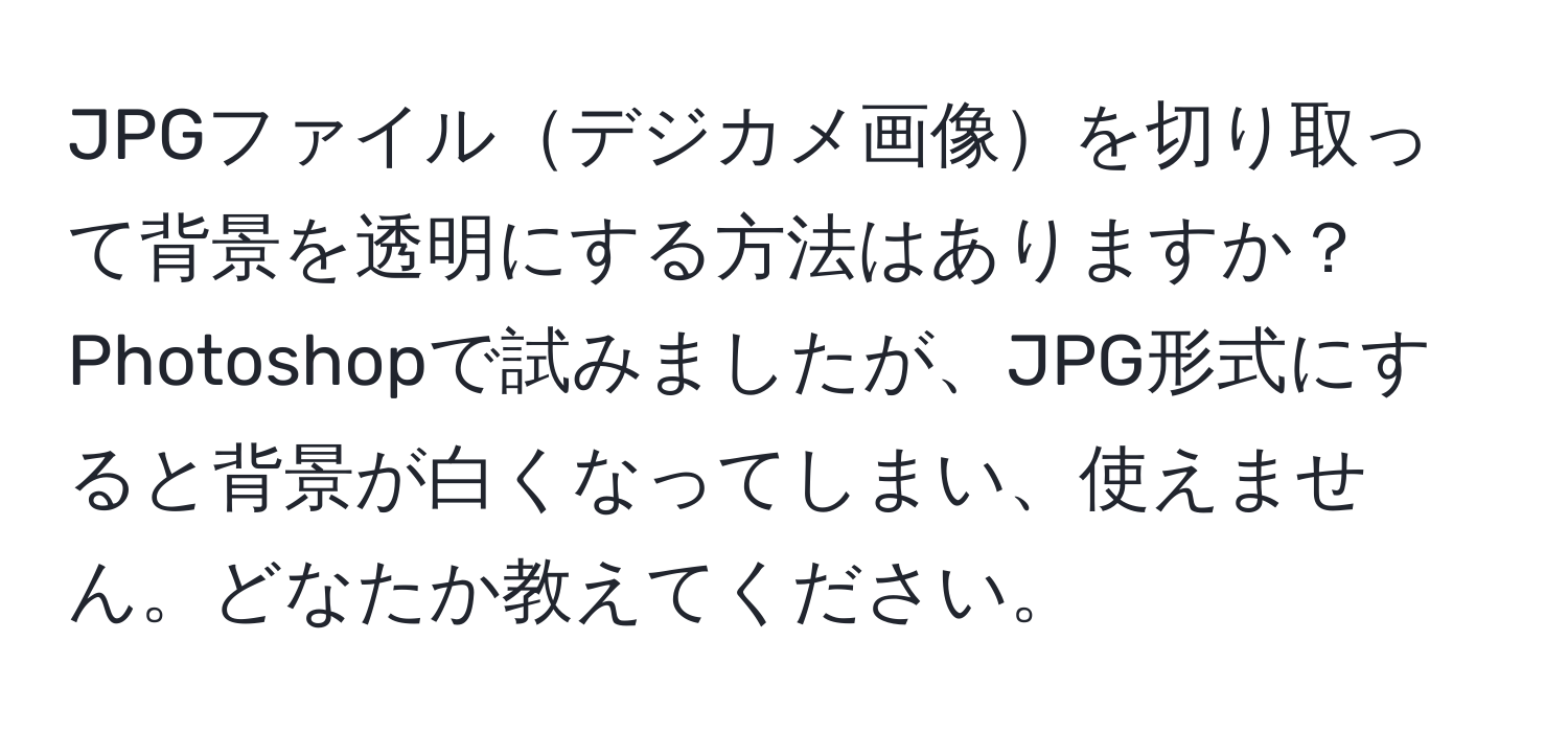 JPGファイルデジカメ画像を切り取って背景を透明にする方法はありますか？Photoshopで試みましたが、JPG形式にすると背景が白くなってしまい、使えません。どなたか教えてください。