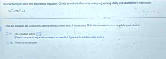 the factating to solve the polynomial equation. Check by subuiution or by using a graphing uility and idendfying s interapts
5x^4-21x^2=0
Find the solution set. Select the corect choice below and, if recessary, fill in the anower box to complete your shoice
A. The solution sat is
(Ohe a comne to segarate arswers as needed. Type each solution only once)
B. There is mo solutisn