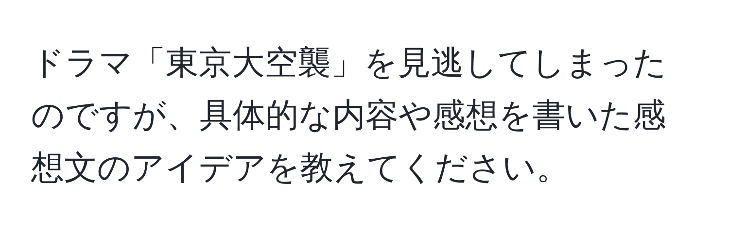 ドラマ「東京大空襲」を見逃してしまったのですが、具体的な内容や感想を書いた感想文のアイデアを教えてください。