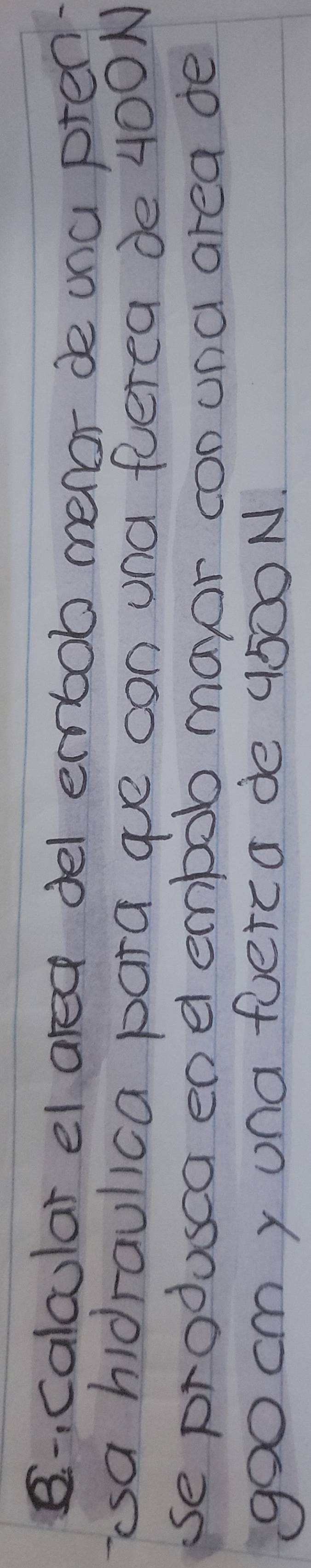 B- calcular el ared del embob menor de una pren 
esa hidraulica para gue oon una ferea de 400N
se produsca eoel embob manor con una area de
goo cm y ona fuerca de 9500N.