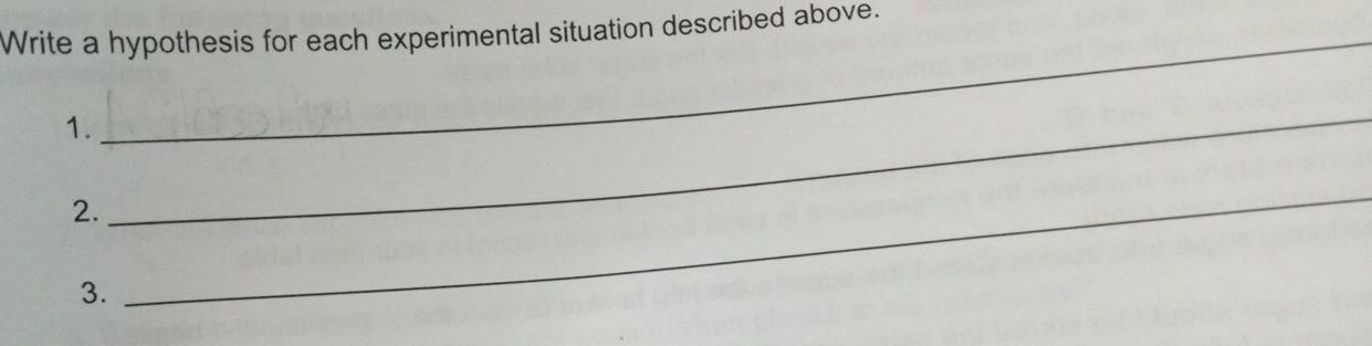 Write a hypothesis for each experimental situation described above. 
1. 
2. 
_ 
3. 
_