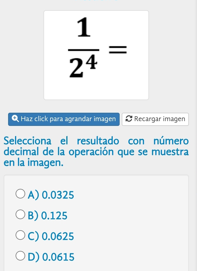  1/2^4 =
Haz click para agrandar imagen Recargar imagen
Selecciona el resultado con número
decimal de la operación que se muestra
en la imagen.
A) 0.0325
B) 0.125
C) 0.0625
D) 0.0615