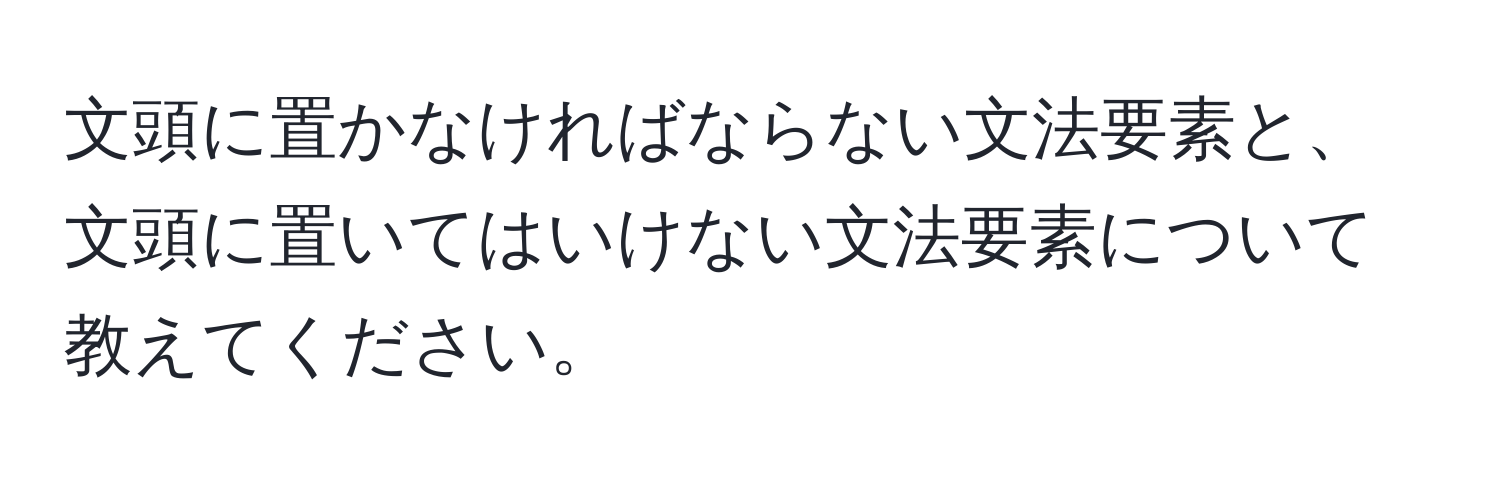 文頭に置かなければならない文法要素と、文頭に置いてはいけない文法要素について教えてください。