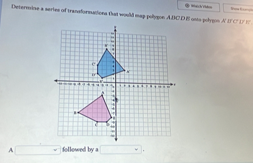 Walch Video Show Rcmple
Determine a series of transformations that would map polygon ABCDE onto polygon A'B'C'D'E'.
A □ followed by a □ .