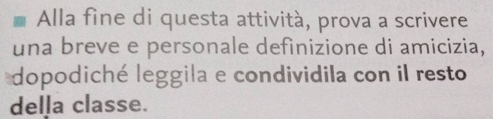 Alla fine di questa attività, prova a scrivere 
una breve e personale definizione di amicizia, 
dopodiché leggila e condividila con il resto 
delļa classe.