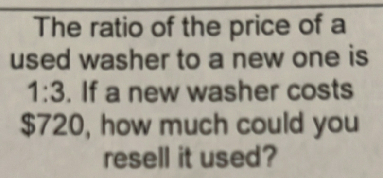 The ratio of the price of a 
used washer to a new one is
| :3. If a new washer costs
$720, how much could you 
resell it used?