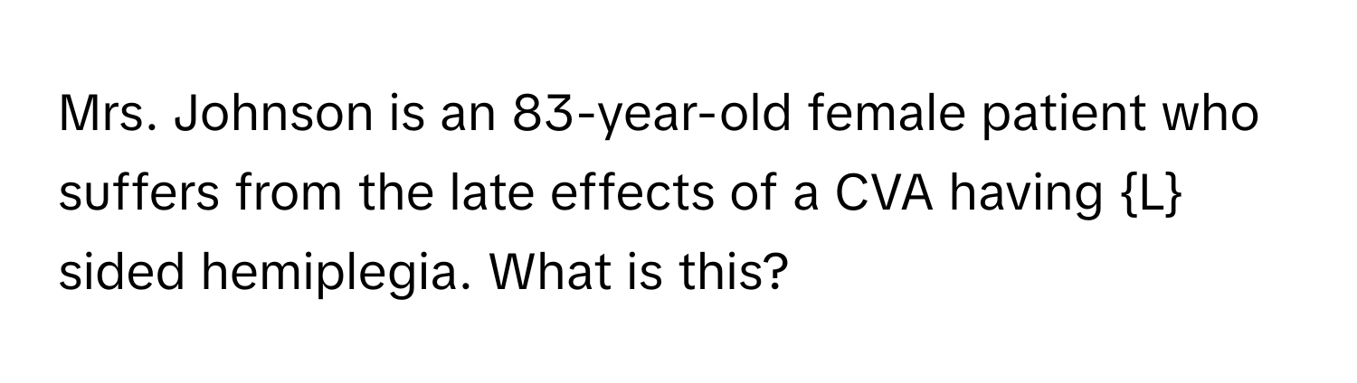 Mrs. Johnson is an 83-year-old female patient who suffers from the late effects of a CVA having L sided hemiplegia. What is this?