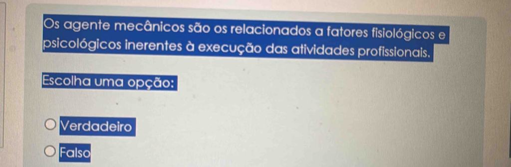 Os agente mecânicos são os relacionados a fatores fisiológicos e
psicológicos inerentes à execução das atividades profissionais.
Escolha uma opção:
Verdadeiro
Falso