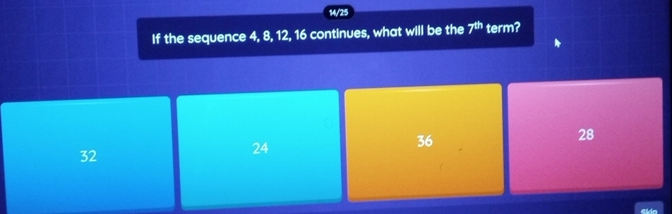 14/25
If the sequence 4, 8, 12, 16 continues, what will be the 7^(th) term?
36
28
32
24
in