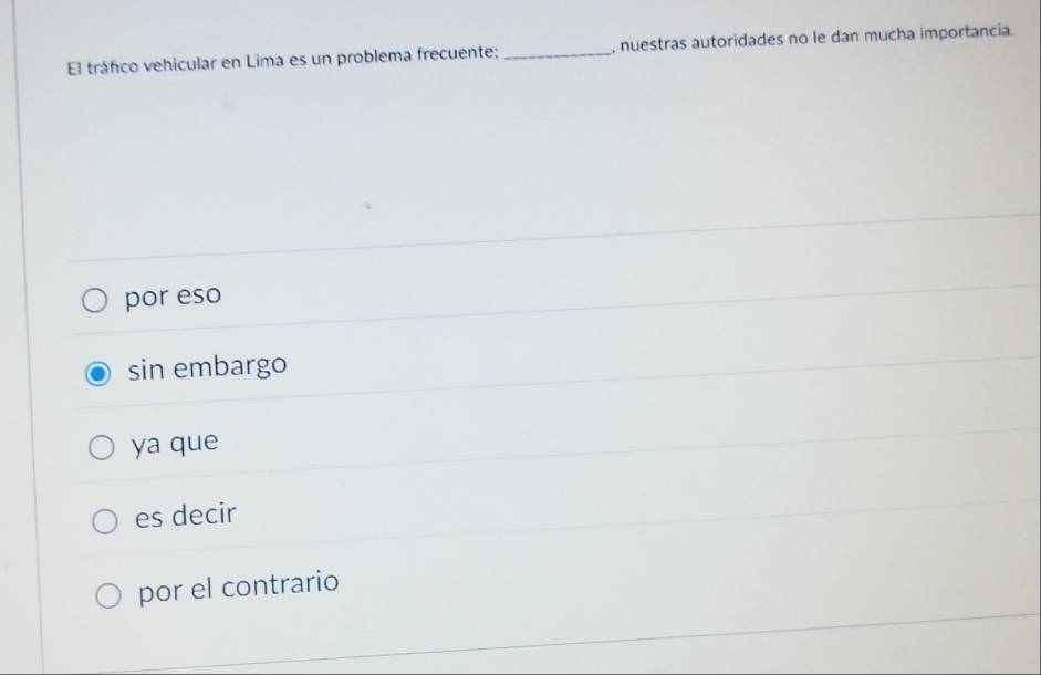 El tráfico vehicular en Lima es un problema frecuente;_ , nuestras autoridades no le dan mucha importancia.
por eso
sin embargo
ya que
es decir
por el contrario