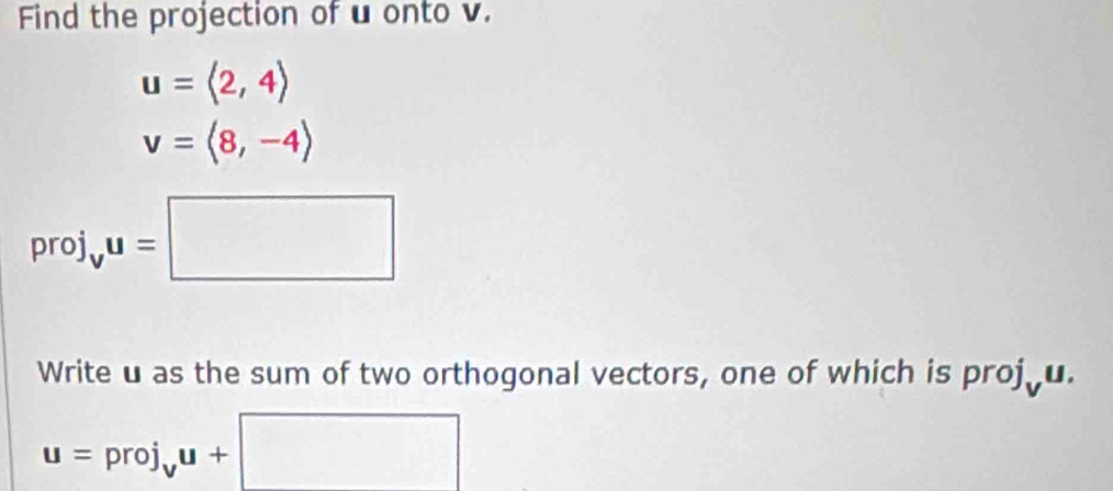 Find the projection of u onto v.
u=langle 2,4rangle
v=langle 8,-4rangle
proj v^u=□
Write u as the sum of two orthogonal vectors, one of which is proj u.
u=proj_vu+□