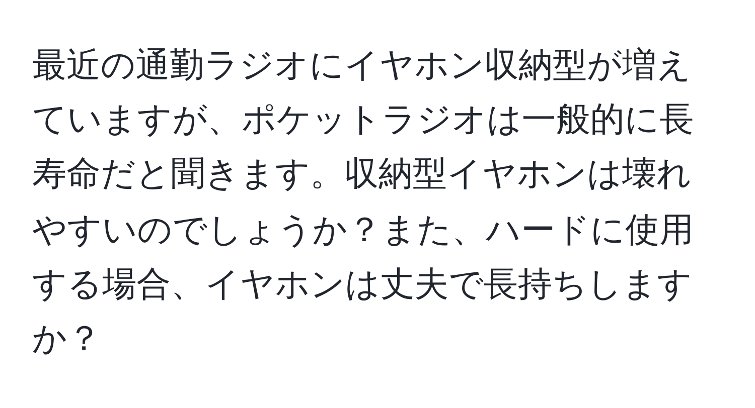 最近の通勤ラジオにイヤホン収納型が増えていますが、ポケットラジオは一般的に長寿命だと聞きます。収納型イヤホンは壊れやすいのでしょうか？また、ハードに使用する場合、イヤホンは丈夫で長持ちしますか？