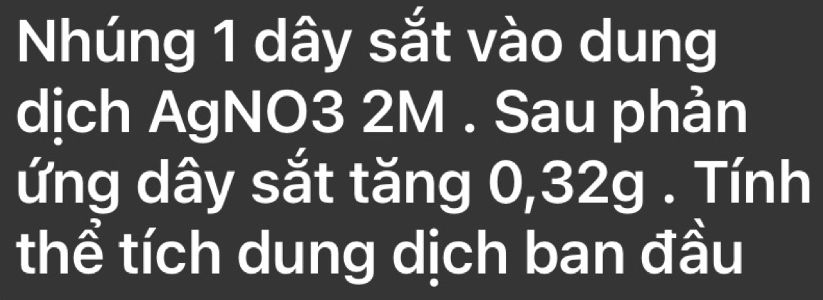 Nhúng 1 dây sắt vào dung 
dịch AgNO3 2M. Sau phản 
ứng dây sắt tăng 0, 32g. Tính 
thể tích dung dịch ban đầu