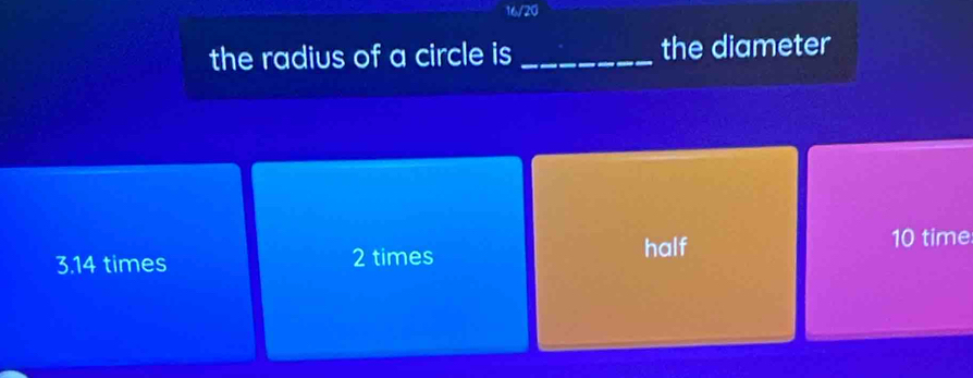 16/20 
the radius of a circle is _the diameter
3. 14 times 2 times half
10 time