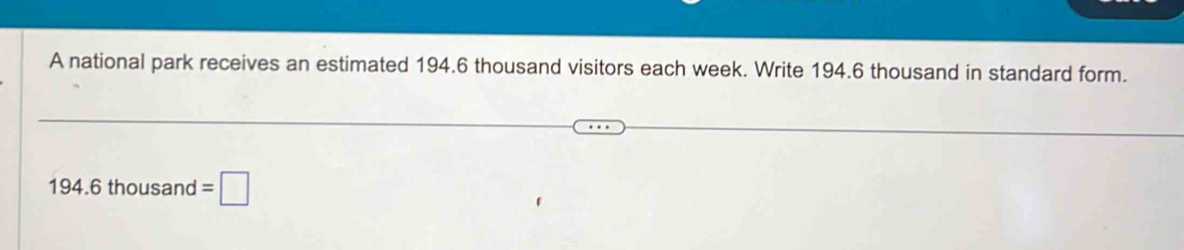 A national park receives an estimated 194.6 thousand visitors each week. Write 194.6 thousand in standard form.
194.6thousand=□