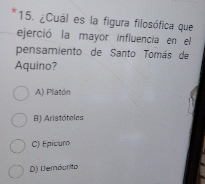 ¿Cuál es la figura filosófica que
ejerció la mayor influencia en el
pensamiento de Santo Tomás de
Aquino?
A) Platón
B) Aristóteles
C) Epicuro
D) Demócrito