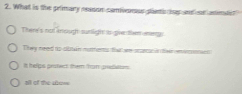 What is the primary reason camivonous pianis as and an anma
There's not emough sunlight to give them ereay
They meed to citain mutrents fan aacaca ither einsonter
It helps protect trem from prediaos
alll of the abowe