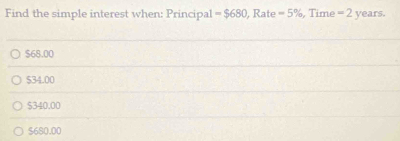 Find the simple interest when: Principal =$680 , Rate =5% , Time =2years.
$68.00
$34.00
$340.00
$680.00