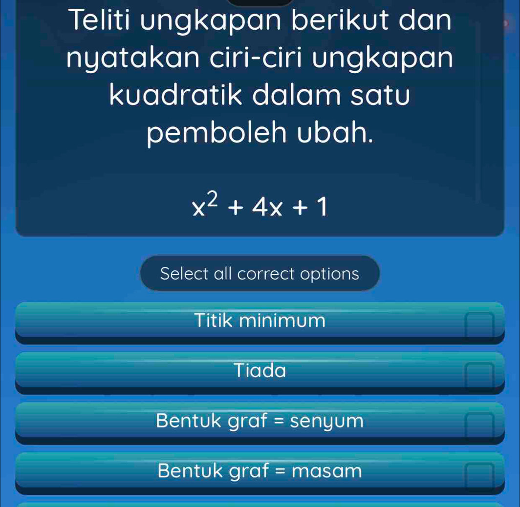 Teliti ungkapan berikut dan
nyatakan ciri-ciri ungkapan
kuadratik dalam satu
pemboleh ubah.
x^2+4x+1
Select all correct options
Titik minimum
Tiada
Bentuk graf = senyum
Bentuk graf = masam