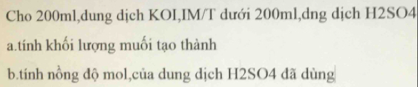 Cho 200ml,dung dịch KOI,IM/T dưới 200ml,dng dịch H2SO4 
a.tính khối lượng muối tạo thành 
b.tính nồng độ mol,của dung dịch H2SO4 đã dùng