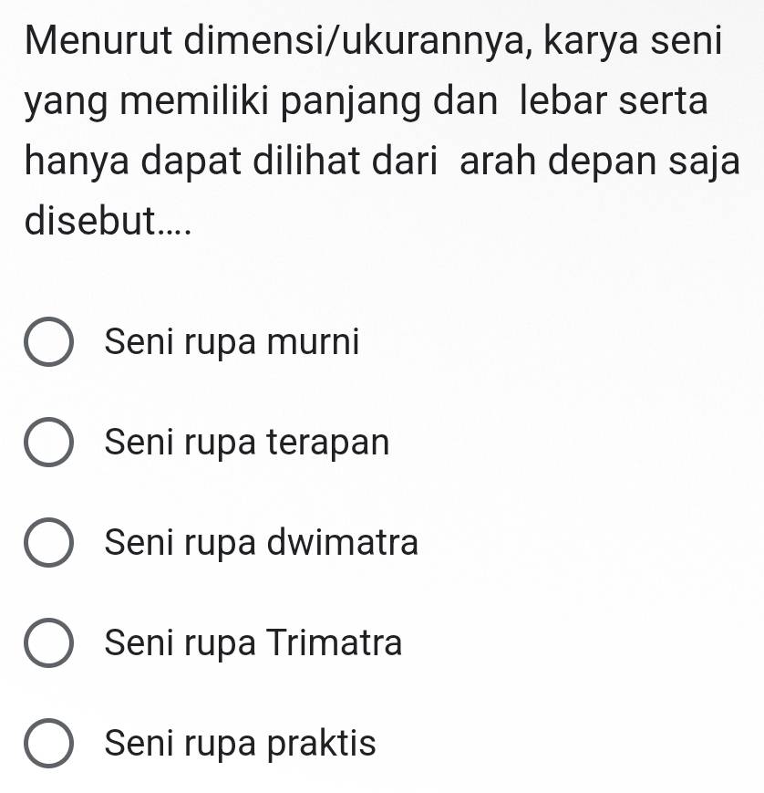 Menurut dimensi/ukurannya, karya seni
yang memiliki panjang dan lebar serta
hanya dapat dilihat dari arah depan saja
disebut....
Seni rupa murni
Seni rupa terapan
Seni rupa dwimatra
Seni rupa Trimatra
Seni rupa praktis