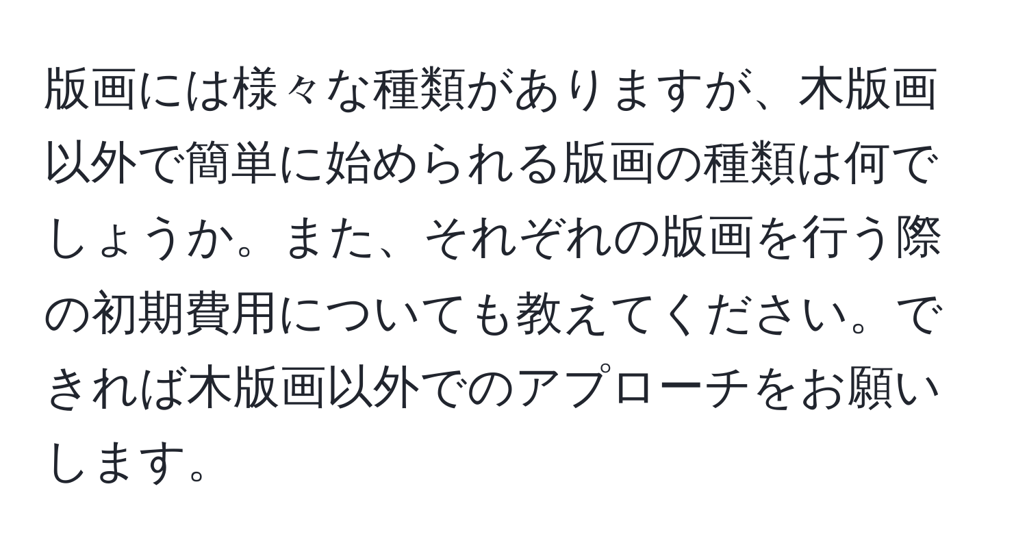 版画には様々な種類がありますが、木版画以外で簡単に始められる版画の種類は何でしょうか。また、それぞれの版画を行う際の初期費用についても教えてください。できれば木版画以外でのアプローチをお願いします。