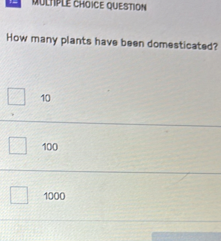 MULTPLE CHOICE QUESTION
How many plants have been domesticated?
10
100
1000