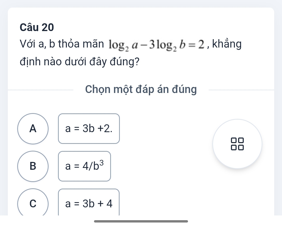 Với a, b thỏa mãn log _2a-3log _2b=2 , khẳng
định nào dưới đây đúng?
Chọn một đáp án đúng
A a=3b+2.
B a=4/b^3
C a=3b+4