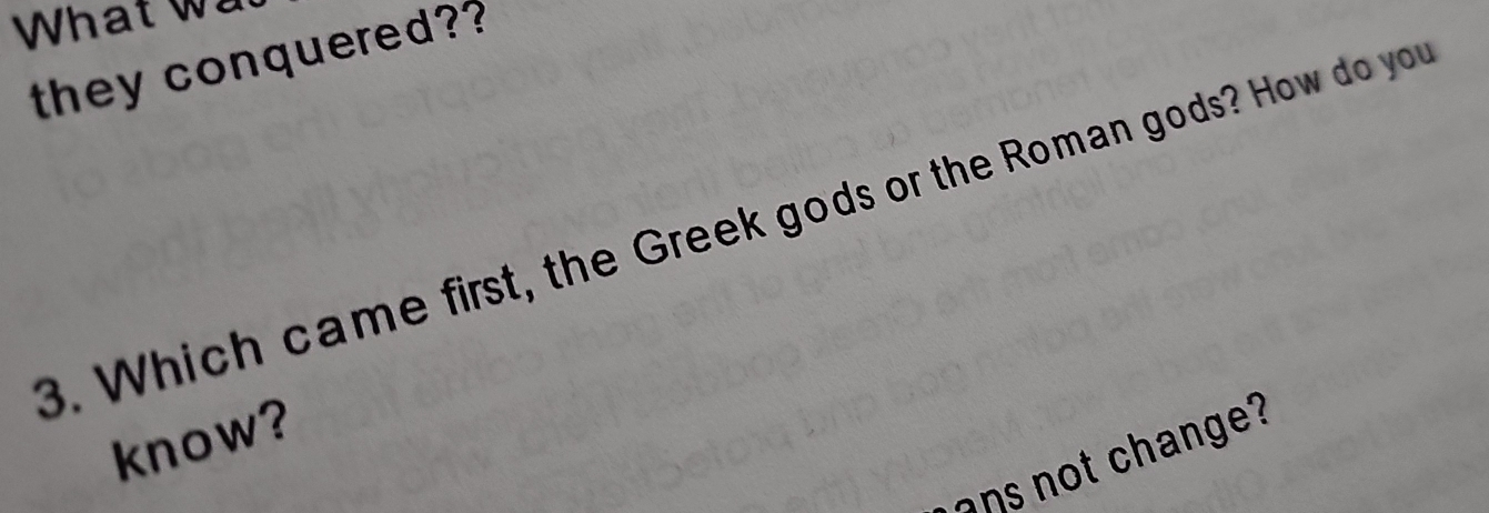 What w 
they conquered? 
3. Which came first, the Greek gods or the Roman gods? How do you 
know? 
ans not change?