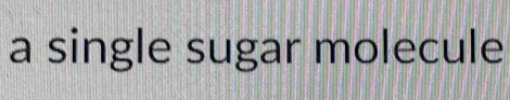 a single sugar molecule