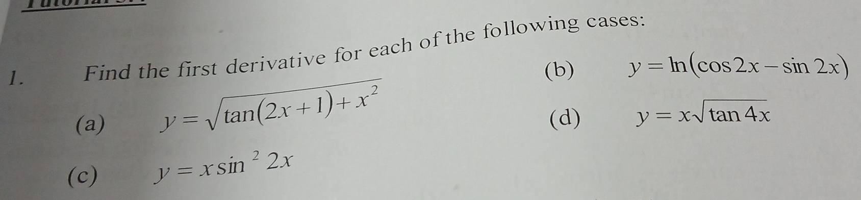 Find the first derivative for each of the following cases: 
(b) y=ln (cos 2x-sin 2x)
y=sqrt(tan (2x+1)+x^2)
(a) (d) y=xsqrt(tan 4x)
(c)
y=xsin^22x