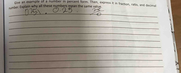 Give an example of a number in percent form. Then, express it in fraction, ratio, and decimal 
number. Explain why all these numbers mean the same value. 
_ 
_ 
_ 
_ 
_ 
_ 
_ 
_ 
_