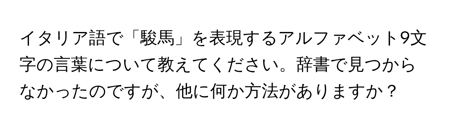 イタリア語で「駿馬」を表現するアルファベット9文字の言葉について教えてください。辞書で見つからなかったのですが、他に何か方法がありますか？