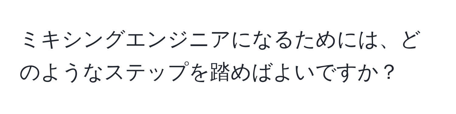 ミキシングエンジニアになるためには、どのようなステップを踏めばよいですか？