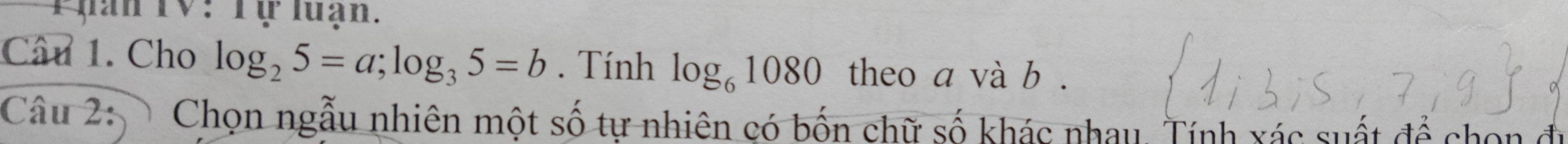 han TV: Tự luạn. 
Câu 1. Cho log _25=a; log _35=b. Tính log _61080 theo a và b. 
Câu 2: Chọn ngẫu nhiên một số tự nhiên có bốn chữ số khác nhau. Tính xác suất để chọn đu