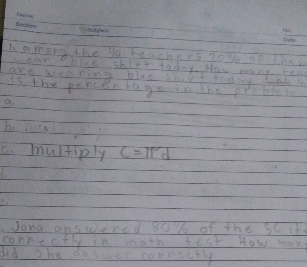 among the go teachers ao%ce then 
wean blue shirt today. How many tea 
are weeking blue shirf today 
Is the percen tage in the problem 
9. 
b. 
C. multiply c=π d
2 
Jong answered 80 %% of the 50 it 
cornectly in math test How man 
did she answer correctly