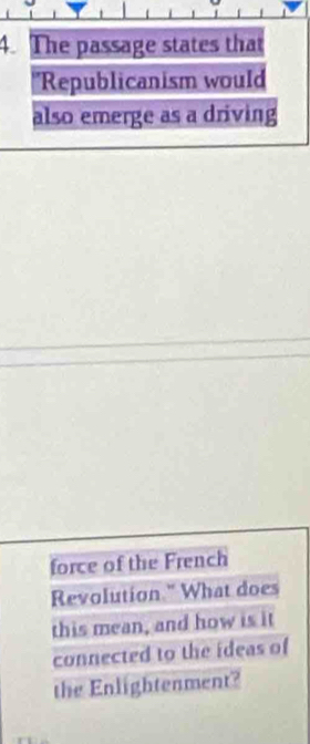 The passage states that 
'Republicanism would 
also emerge as a driving 
force of the French 
Revolution." What does 
this mean, and how is it 
connected to the ideas of 
the Enlightenment?