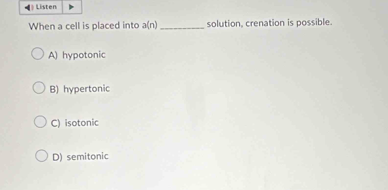 Listen
When a cell is placed into a(n) _solution, crenation is possible.
A) hypotonic
B) hypertonic
C) isotonic
D) semitonic