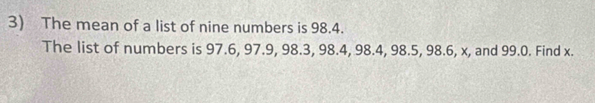 The mean of a list of nine numbers is 98.4. 
The list of numbers is 97.6, 97.9, 98.3, 98.4, 98.4, 98.5, 98.6, x, and 99.0. Find x.