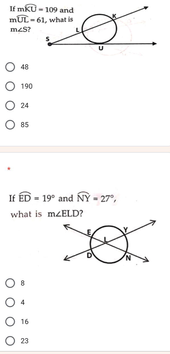 If mwidehat KU=109
mwidehat UL=61
m∠ S 2
48
190
24
85
*
If widehat ED=19° and widehat NY=27°, 
what is m∠ ELD ?
8
4
16
23