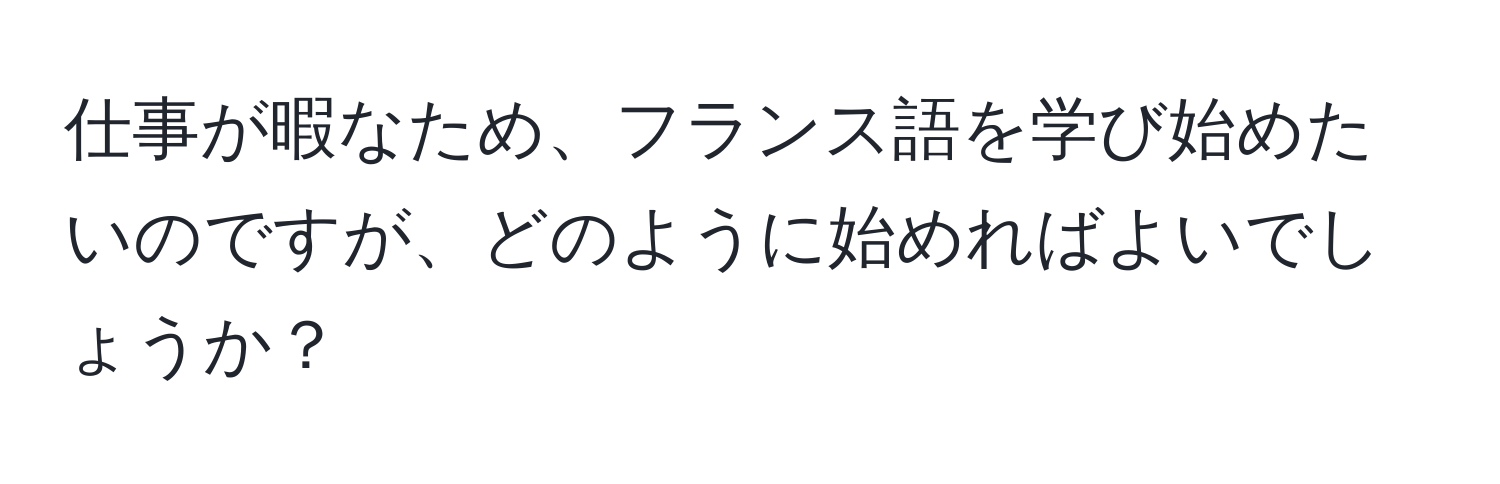 仕事が暇なため、フランス語を学び始めたいのですが、どのように始めればよいでしょうか？