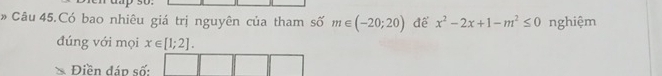 Câu 45.Có bao nhiêu giá trị nguyên của tham số m∈ (-20;20) để x^2-2x+1-m^2≤ 0 nghiệm 
đúng với mọi x∈ [1;2]. 
Điền đáp số: